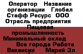 Оператор › Название организации ­ Глобал Стафф Ресурс, ООО › Отрасль предприятия ­ Пищевая промышленность › Минимальный оклад ­ 25 000 - Все города Работа » Вакансии   . Марий Эл респ.,Йошкар-Ола г.